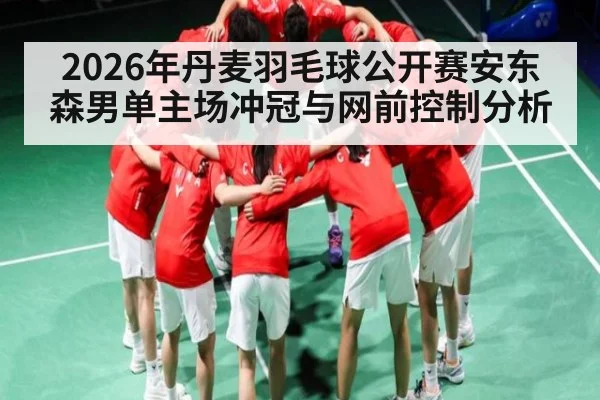 2026年丹麦羽毛球公开赛安东森男单主场冲冠与网前控制分析