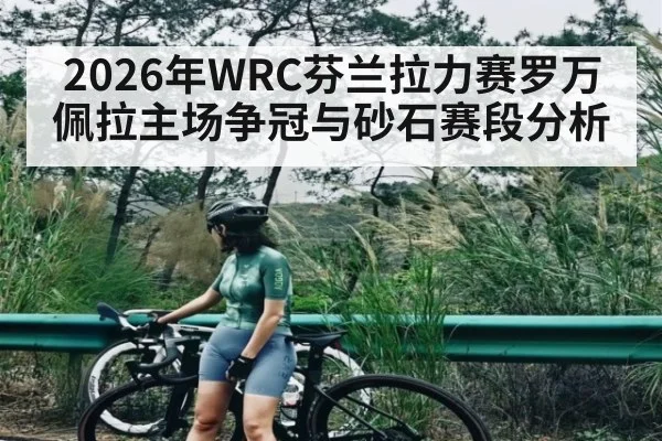 2026年WRC芬兰拉力赛罗万佩拉主场争冠与砂石赛段分析