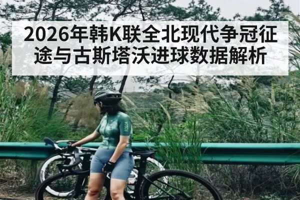 2026年韩K联全北现代争冠征途与古斯塔沃进球数据解析