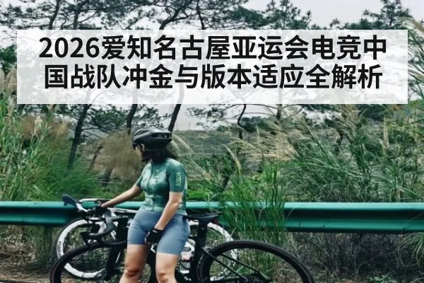 2026爱知名古屋亚运会电竞中国战队冲金与版本适应全解析